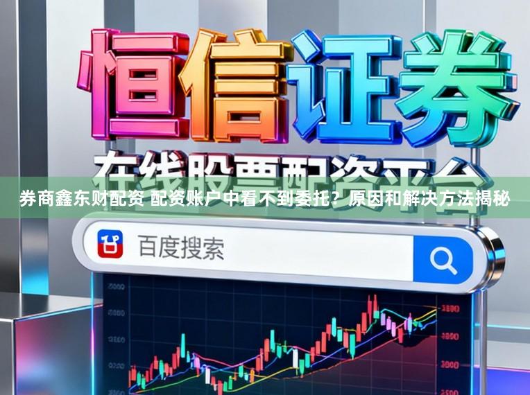 券商鑫东财配资 配资账户中看不到委托？原因和解决方法揭秘