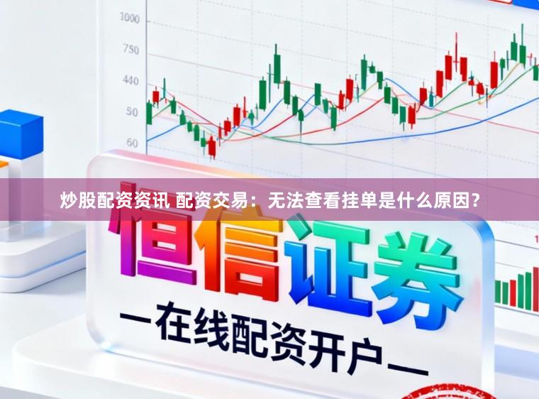 炒股配资资讯 配资交易：无法查看挂单是什么原因？