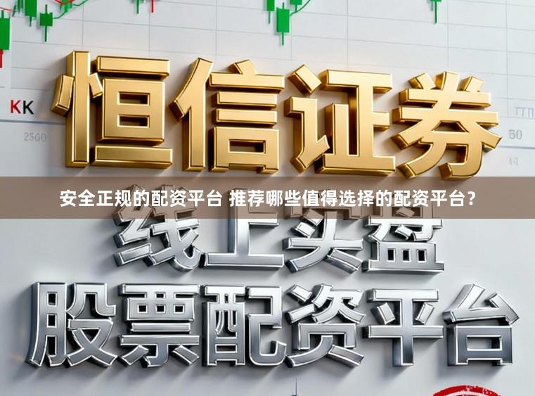 安全正规的配资平台 推荐哪些值得选择的配资平台？