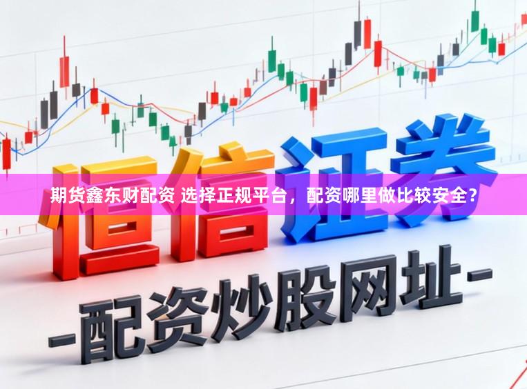 期货鑫东财配资 选择正规平台，配资哪里做比较安全？