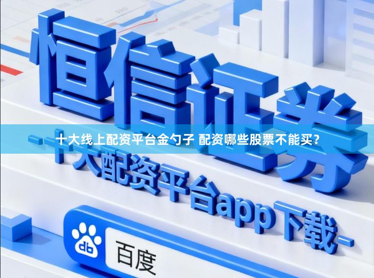 十大线上配资平台金勺子 配资哪些股票不能买?