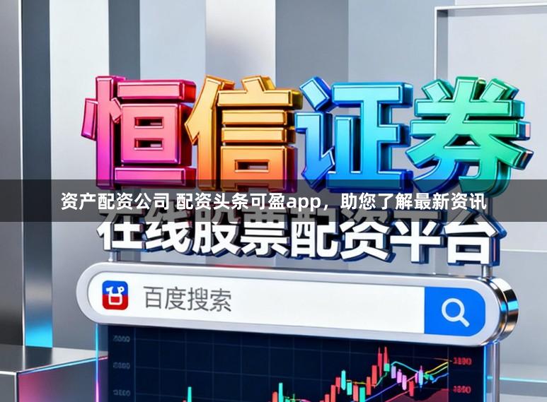 资产配资公司 配资头条可盈app，助您了解最新资讯