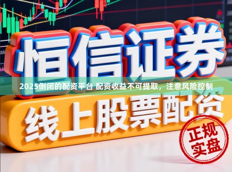 2025倒闭的配资平台 配资收益不可提取，注意风险控制