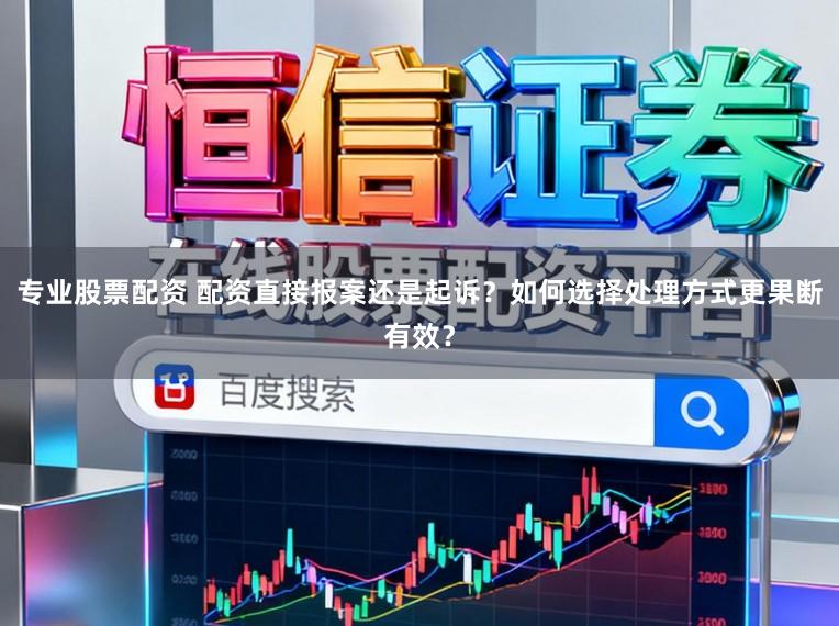 专业股票配资 配资直接报案还是起诉？如何选择处理方式更果断有效？