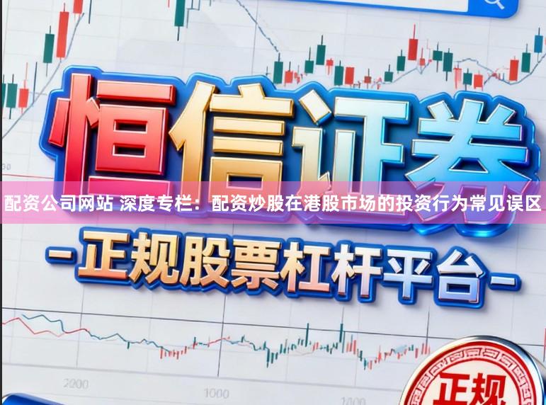 配资公司网站 深度专栏：配资炒股在港股市场的投资行为常见误区