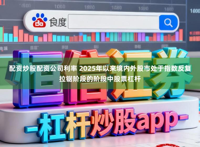 配资炒股配资公司利率 2025年以来境内外股市处于指数反复拉锯阶段的阶段中股票杠杆
