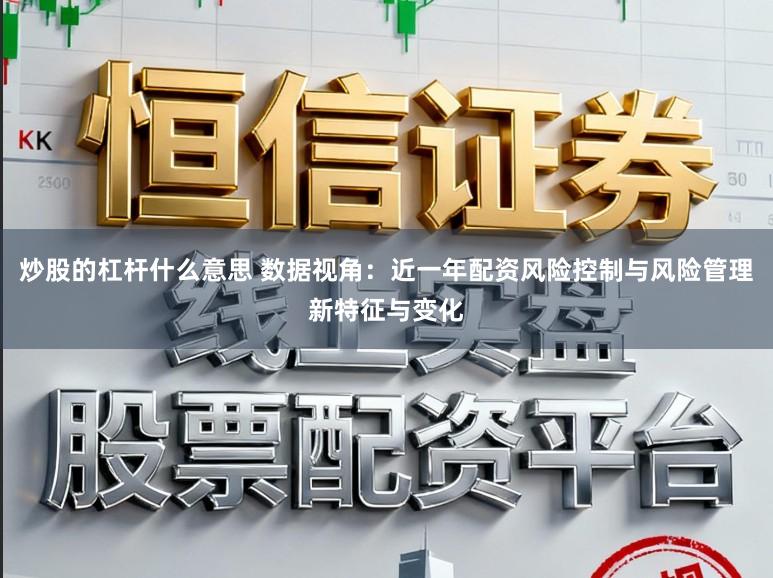 炒股的杠杆什么意思 数据视角：近一年配资风险控制与风险管理新特征与变化