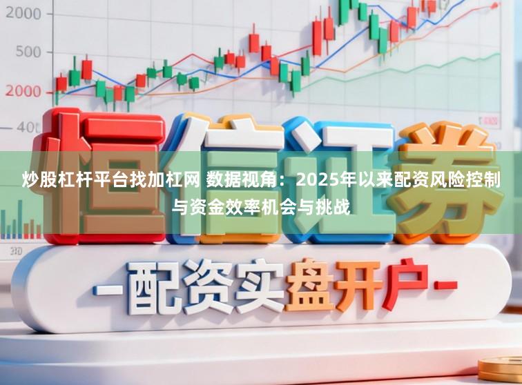炒股杠杆平台找加杠网 数据视角：2025年以来配资风险控制与资金效率机会与挑战