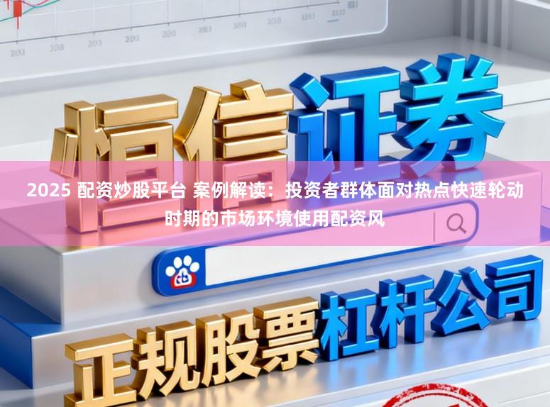 2025 配资炒股平台 案例解读：投资者群体面对热点快速轮动时期的市场环境使用配资风