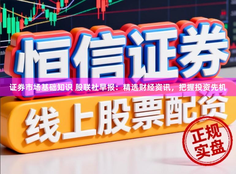 证券市场基础知识 股联社早报：精选财经资讯，<a href=