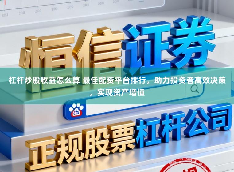 杠杆炒股收益怎么算 最佳配资平台排行，助力投资者高效决策，实现资产增值