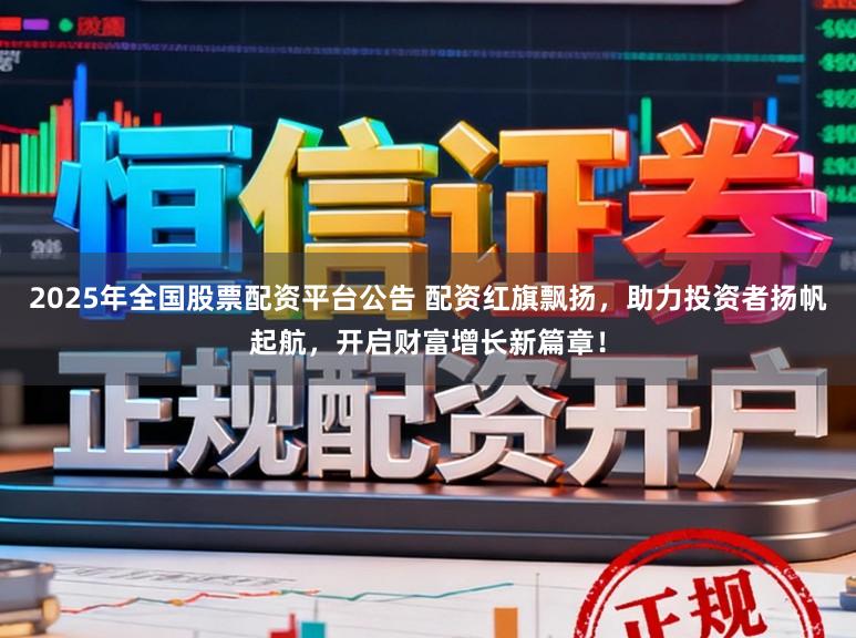 2025年全国股票配资平台公告 配资红旗飘扬，助力投资者扬帆起航，开启财富增长新篇章！
