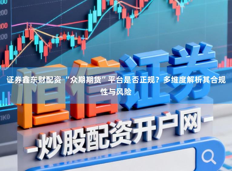 证券鑫东财配资 “众期期货”平台是否正规？多维度解析其合规性与风险