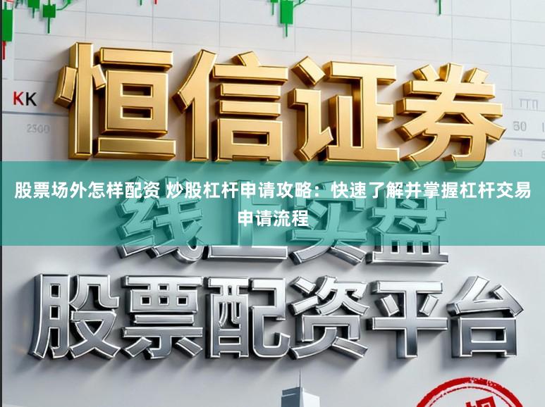 股票场外怎样配资 炒股杠杆申请攻略：快速了解并掌握杠杆交易申请流程